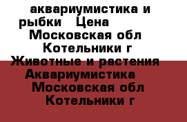 аквариумистика и рыбки › Цена ­ 12 000 - Московская обл., Котельники г. Животные и растения » Аквариумистика   . Московская обл.,Котельники г.